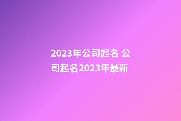 2023年公司起名 公司起名2023年最新